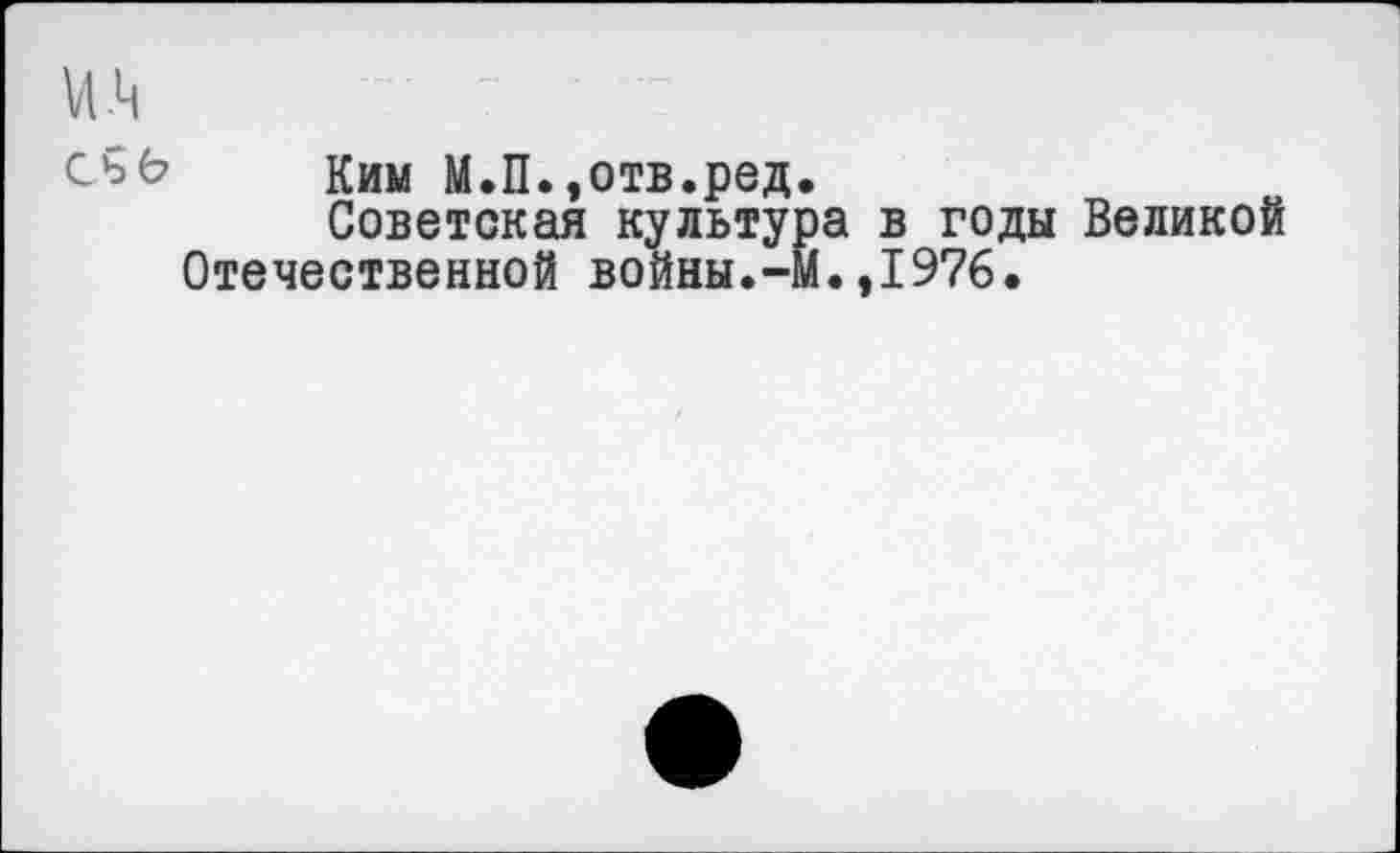 ﻿съб Ким М.П.,отв.ред.
Советская культура в годы Великой Отечественной войны.-м.,1976.